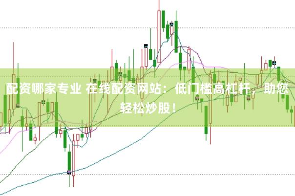 配资哪家专业 在线配资网站：低门槛高杠杆，助您轻松炒股！