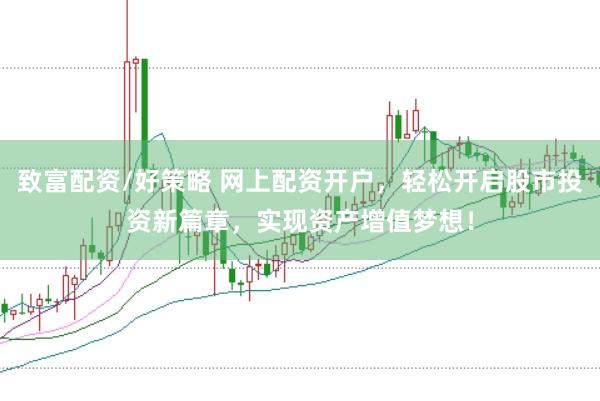 致富配资/好策略 网上配资开户,轻松开启股市投资新篇章,实现资产增值梦想!