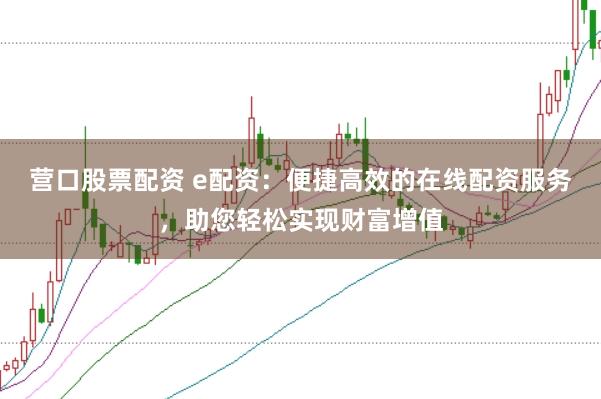 营口股票配资 e配资:便捷高效的在线配资服务,助您轻松实现财富增值