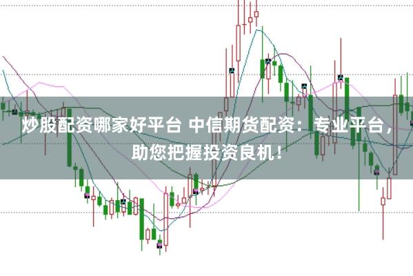 炒股配资哪家好平台 中信期货配资：专业平台，助您把握投资良机！
