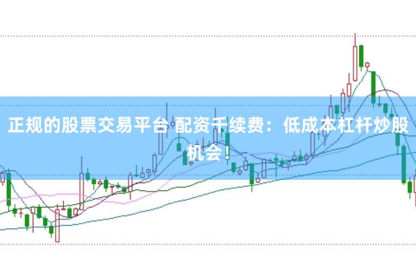 正规的股票交易平台 配资千续费:低成本杠杆炒股机会!
