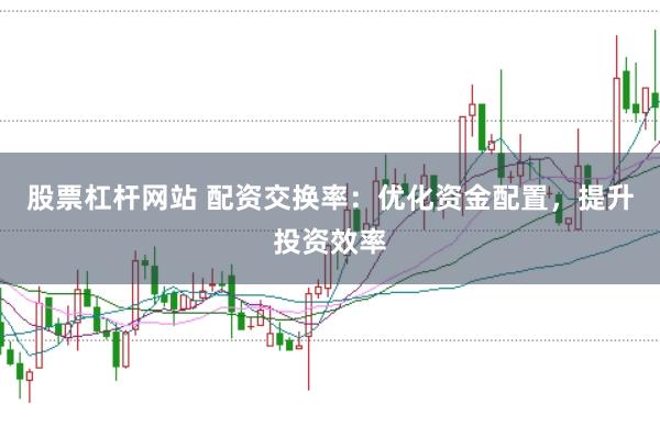 股票杠杆网站 配资交换率:优化资金配置,提升投资效率