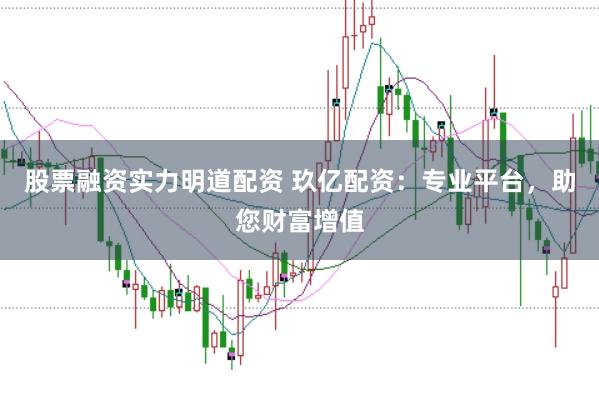 股票融资实力明道配资 玖亿配资:专业平台,助您财富增值