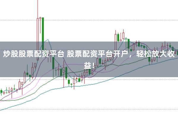 炒股股票配资平台 股票配资平台开户,轻松放大收益!