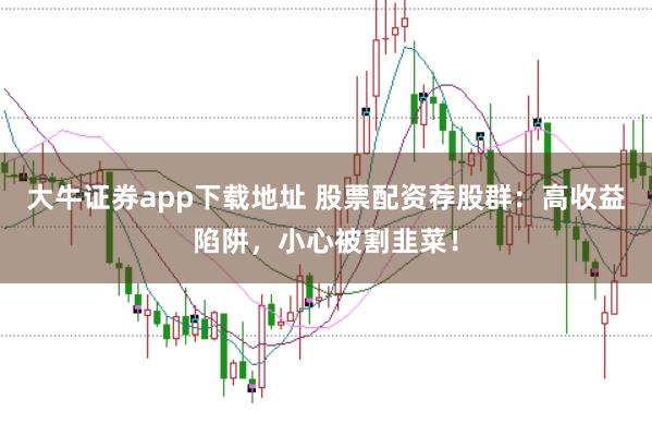 大牛证券app下载地址 股票配资荐股群:高收益陷阱,小心被割韭菜!