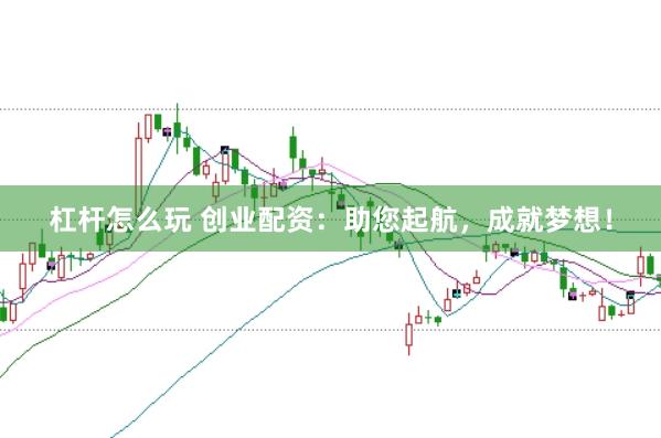 杠杆怎么玩 创业配资：助您起航，成就梦想！