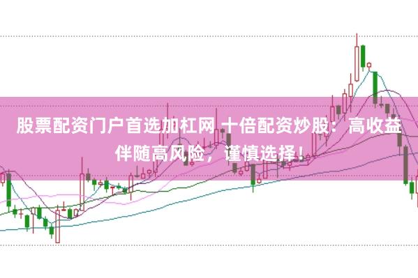 股票配资门户首选加杠网 十倍配资炒股:高收益伴随高风险,谨慎选择!