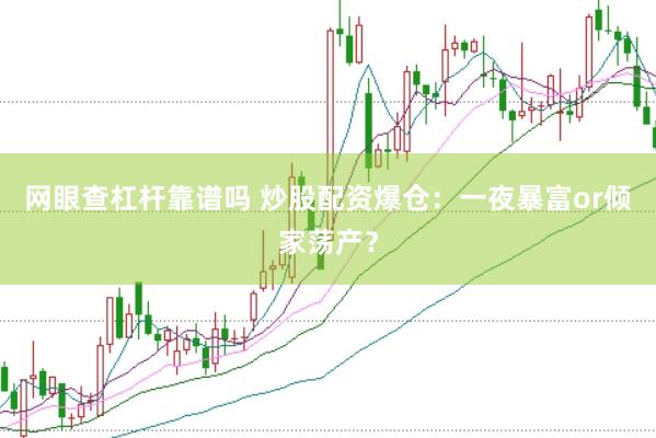 网眼查杠杆靠谱吗 炒股配资爆仓：一夜暴富or倾家荡产？