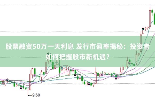 股票融资50万一天利息 发行市盈率揭秘：投资者如何把握股市新机遇？