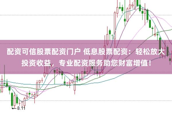 配资可信股票配资门户 低息股票配资:轻松放大投资收益,专业配资服务助您财富增值!