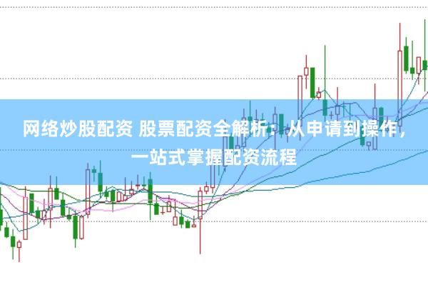 网络炒股配资 股票配资全解析:从申请到操作,一站式掌握配资流程