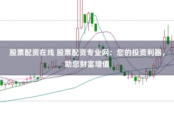 股票配资在线 股票配资专业网:您的投资利器,助您财富增值