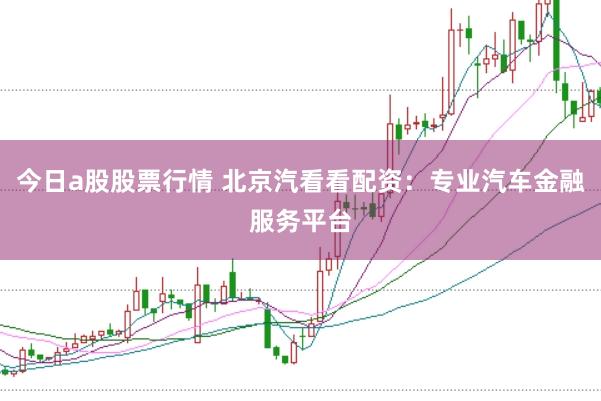 今日a股股票行情 北京汽看看配资：专业汽车金融服务平台