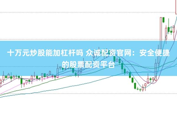 十万元炒股能加杠杆吗 众诚配资官网:安全便捷的股票配资平台