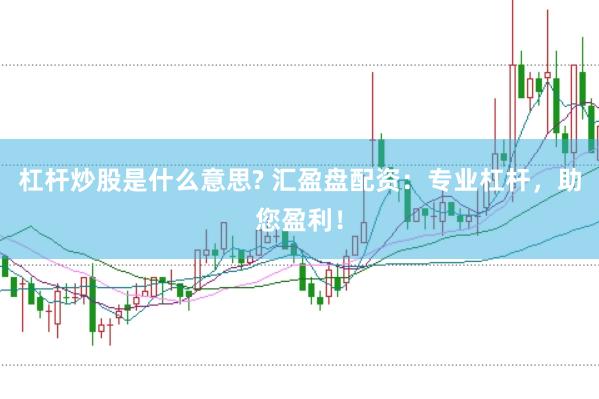杠杆炒股是什么意思? 汇盈盘配资:专业杠杆,助您盈利!
