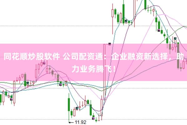 同花顺炒股软件 公司配资通:企业融资新选择,助力业务腾飞!