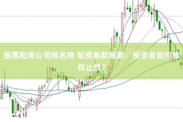 股票配资公司排名榜 配资卷款跑路:投资者如何维权止损?