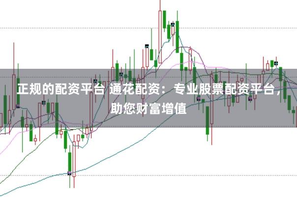 正规的配资平台 通花配资:专业股票配资平台,助您财富增值
