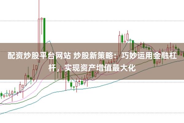 配资炒股平台网站 炒股新策略:巧妙运用金融杠杆,实现资产增值最大化