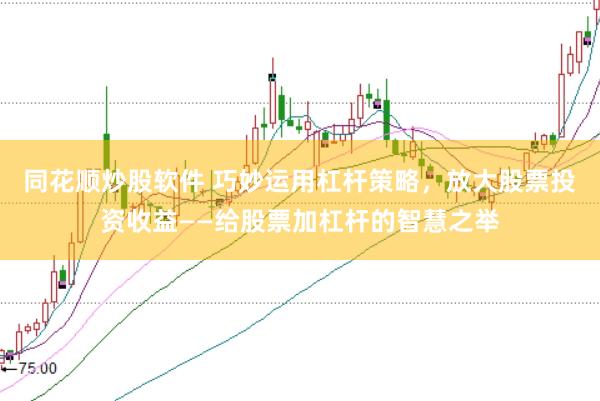 同花顺炒股软件 巧妙运用杠杆策略,放大股票投资收益——给股票加杠杆的智慧之举