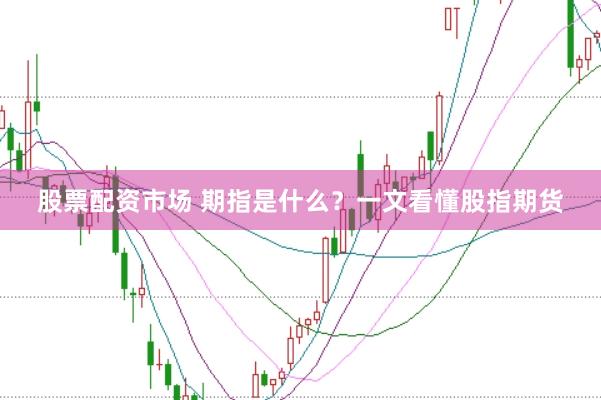 股票配资市场 期指是什么?一文看懂股指期货