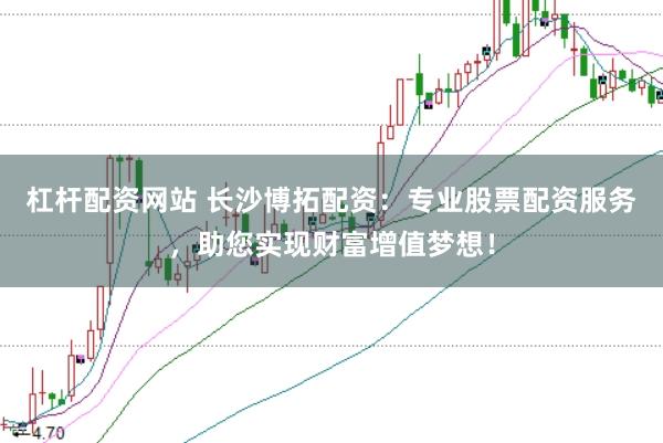杠杆配资网站 长沙博拓配资：专业股票配资服务，助您实现财富增值梦想！