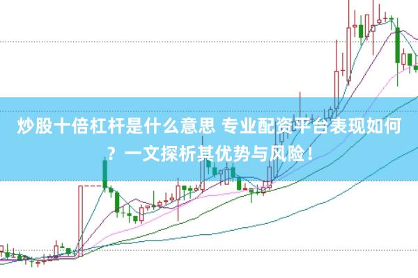 炒股十倍杠杆是什么意思 专业配资平台表现如何?一文探析其优势与风险!