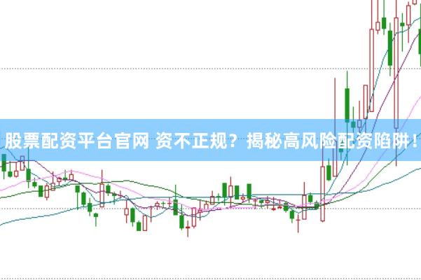 股票配资平台官网 资不正规?揭秘高风险配资陷阱!