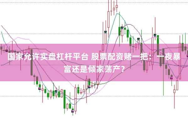 国家允许实盘杠杆平台 股票配资赌一把:一夜暴富还是倾家荡产?