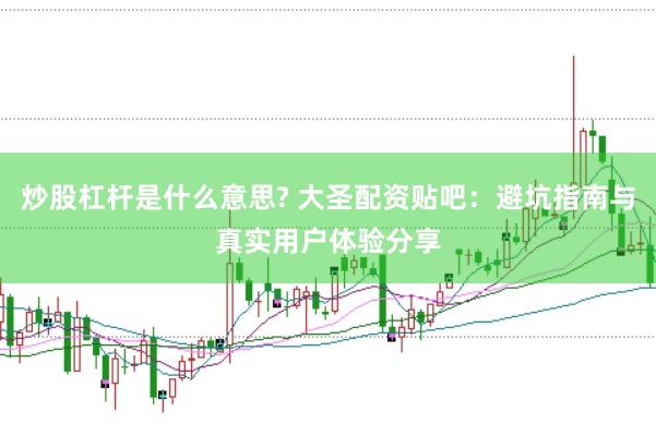 炒股杠杆是什么意思? 大圣配资贴吧:避坑指南与真实用户体验分享