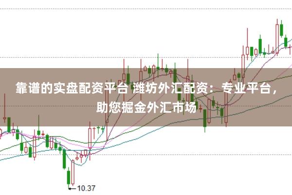 靠谱的实盘配资平台 潍坊外汇配资:专业平台,助您掘金外汇市场