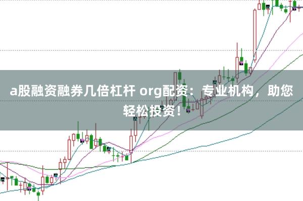 a股融资融券几倍杠杆 org配资:专业机构,助您轻松投资!