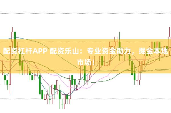 配资杠杆APP 配资乐山:专业资金助力,掘金本地市场!