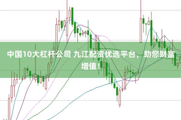 中国10大杠杆公司 九江配资优选平台,助您财富增值!