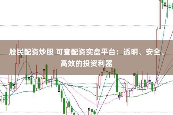 股民配资炒股 可查配资实盘平台:透明、安全、高效的投资利器