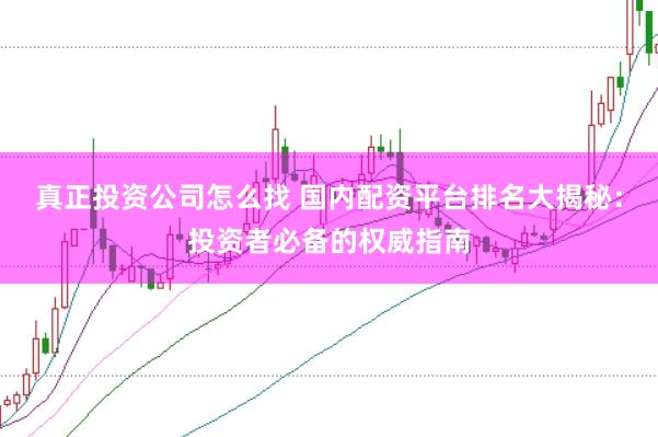 真正投资公司怎么找 国内配资平台排名大揭秘:投资者必备的权威指南