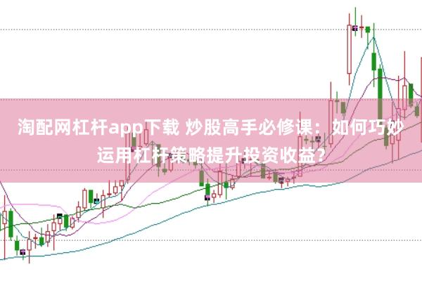 淘配网杠杆app下载 炒股高手必修课:如何巧妙运用杠杆策略提升投资收益?