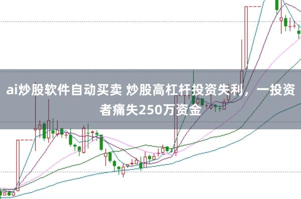 ai炒股软件自动买卖 炒股高杠杆投资失利,一投资者痛失250万资金