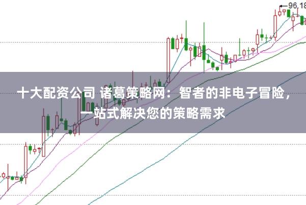 十大配资公司 诸葛策略网:智者的非电子冒险,一站式解决您的策略需求