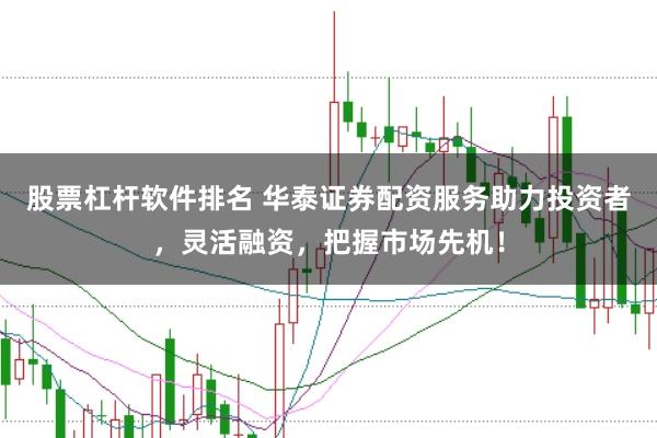 股票杠杆软件排名 华泰证券配资服务助力投资者,灵活融资,把握市场先机!