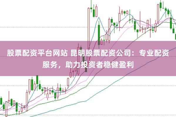 股票配资平台网站 昆明股票配资公司:专业配资服务,助力投资者稳健盈利