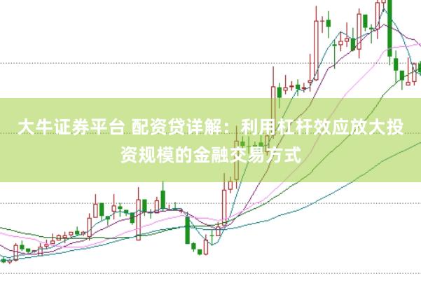 大牛证券平台 配资贷详解:利用杠杆效应放大投资规模的金融交易方式