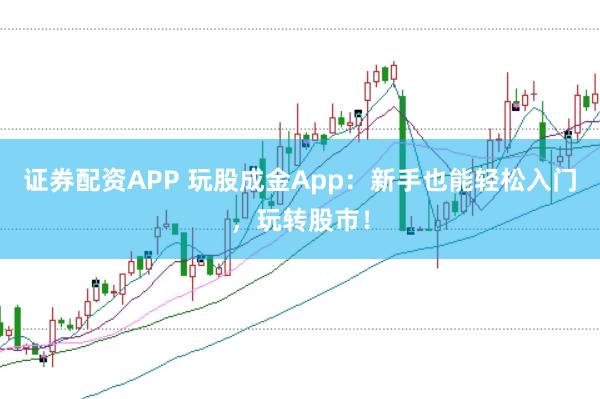 证券配资APP 玩股成金App：新手也能轻松入门，玩转股市！