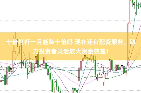 十倍杠杆一月能赚十倍吗 现在还有配资服务,助力投资者灵活放大资金效益!