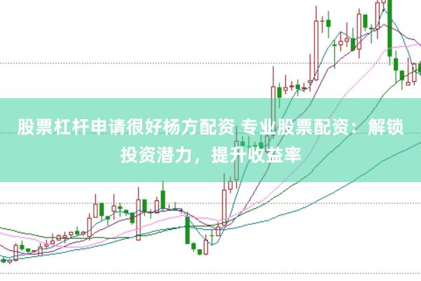 股票杠杆申请很好杨方配资 专业股票配资:解锁投资潜力,提升收益率