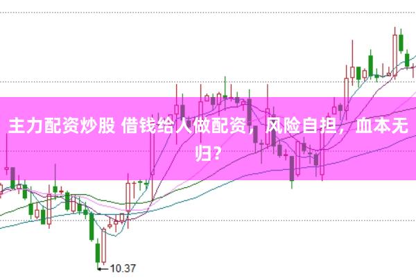 主力配资炒股 借钱给人做配资,风险自担,血本无归?