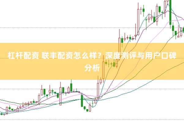 杠杆配资 联丰配资怎么样?深度测评与用户口碑分析