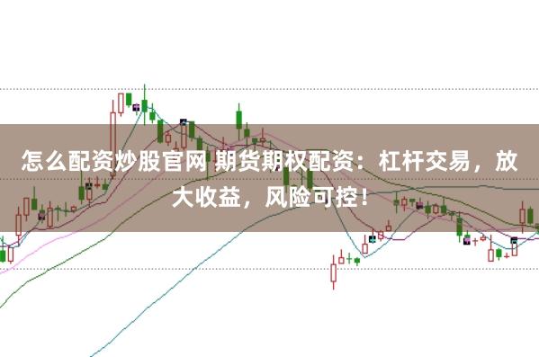 怎么配资炒股官网 期货期权配资:杠杆交易,放大收益,风险可控!
