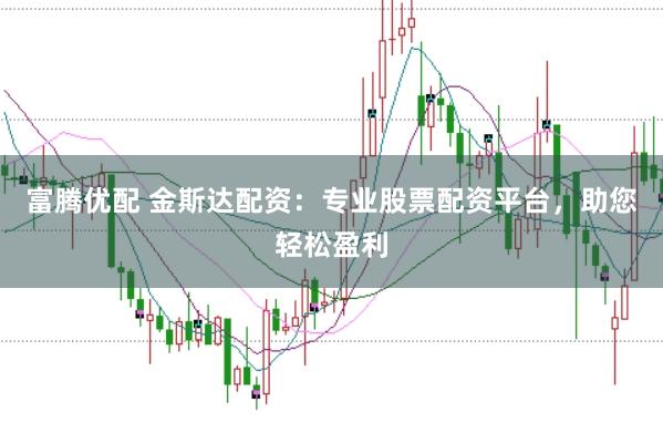 富腾优配 金斯达配资:专业股票配资平台,助您轻松盈利