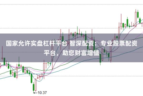 国家允许实盘杠杆平台 智深配资:专业股票配资平台,助您财富增值